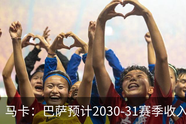 马卡：巴萨预计2030-31赛季收入达14.5亿欧，俱乐部最新估值65亿